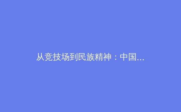 从竞技场到民族精神：中国体育崛起的文化解码与未来挑战 - 3