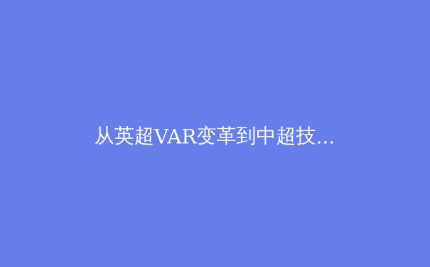 从英超VAR变革到中超技术升级：视频助理裁判如何重塑现代足球生态 - 3