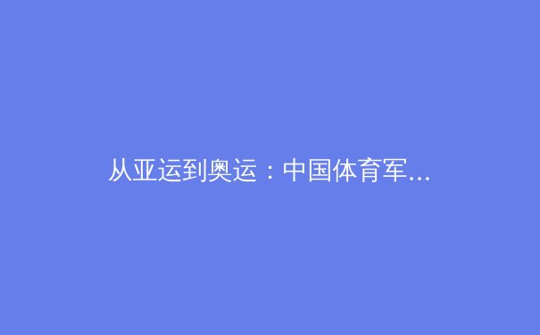 从亚运到奥运：中国体育军团数字化转型的战略布局与未来挑战