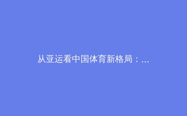 从亚运看中国体育新格局：金牌背后的战略转型与全民体育新浪潮