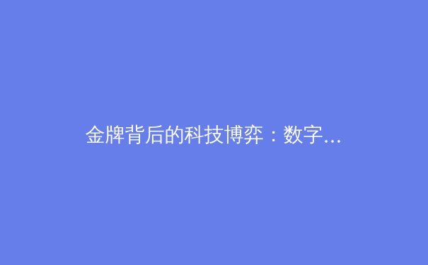 金牌背后的科技博弈：数字化训练如何重塑现代体育竞争格局 - 3