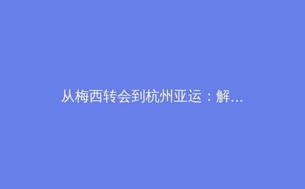 从梅西转会到杭州亚运：解析当代体育事件背后的商业逻辑与人文精神