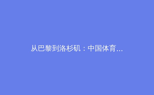 从巴黎到洛杉矶：中国体育产业转型期的挑战与机遇