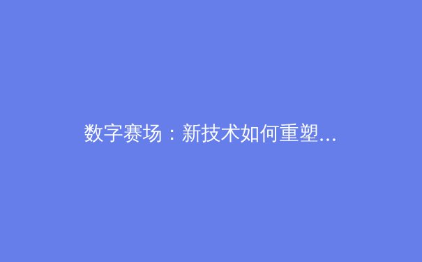 数字赛场：新技术如何重塑现代体育的观看与商业模式 - 4