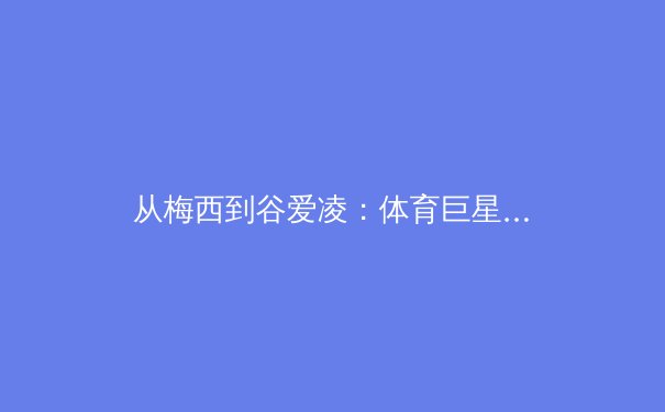 从梅西到谷爱凌：体育巨星商业价值解码与新时代体育营销的范式转移 - 2